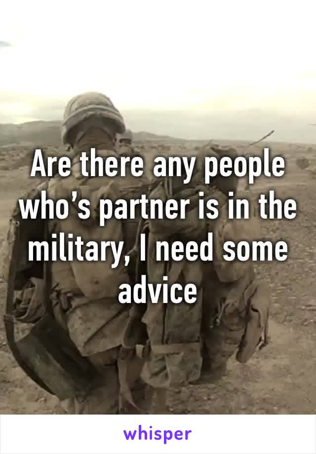 Are there any people who’s partner is in the military, I need some advice 