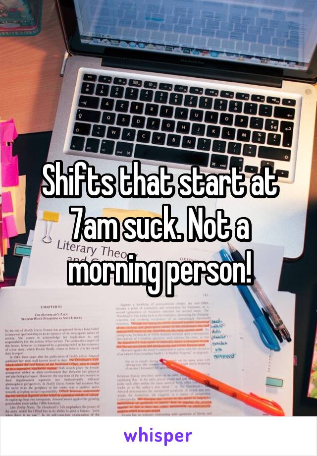 Shifts that start at 7am suck. Not a morning person!