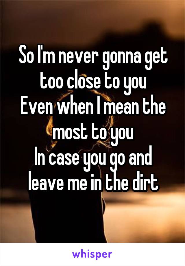 So I'm never gonna get too close to you
Even when I mean the most to you
In case you go and leave me in the dirt
