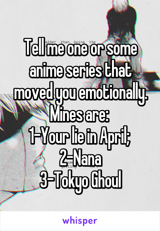 Tell me one or some anime series that moved you emotionally. Mines are: 
1-Your lie in April; 
2-Nana
3-Tokyo Ghoul