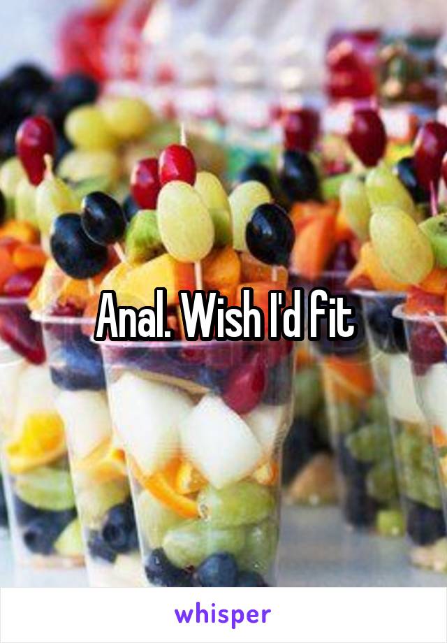 Anal. Wish I'd fit