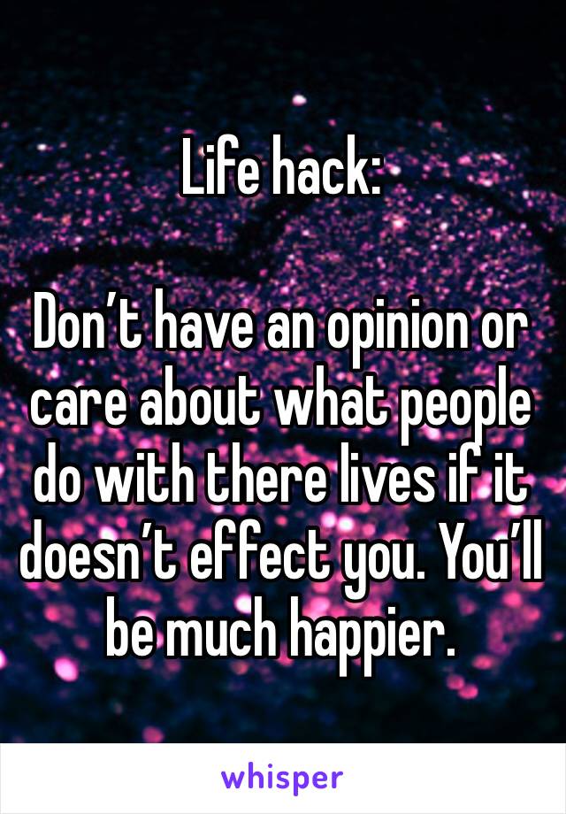 Life hack:

Don’t have an opinion or care about what people do with there lives if it doesn’t effect you. You’ll be much happier.