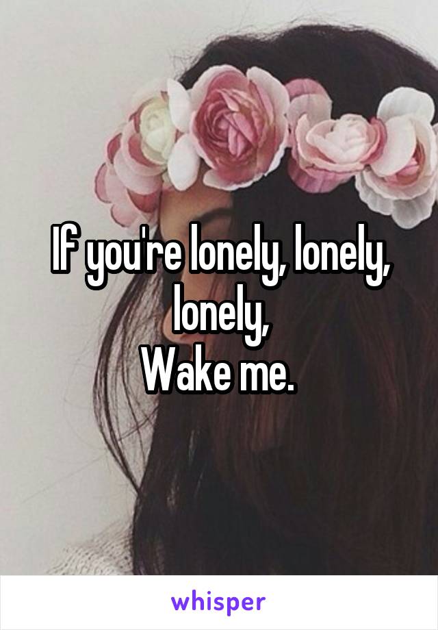 If you're lonely, lonely, lonely,
Wake me. 