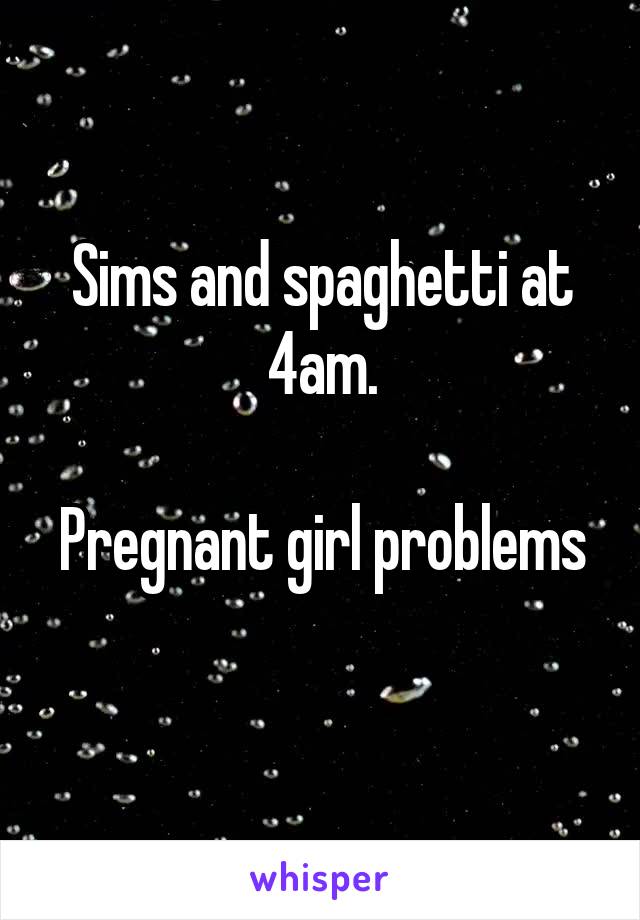 Sims and spaghetti at 4am.

Pregnant girl problems 