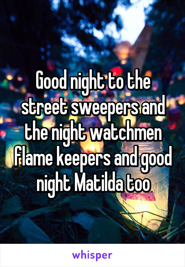 Good night to the street sweepers and the night watchmen flame keepers and good night Matilda too