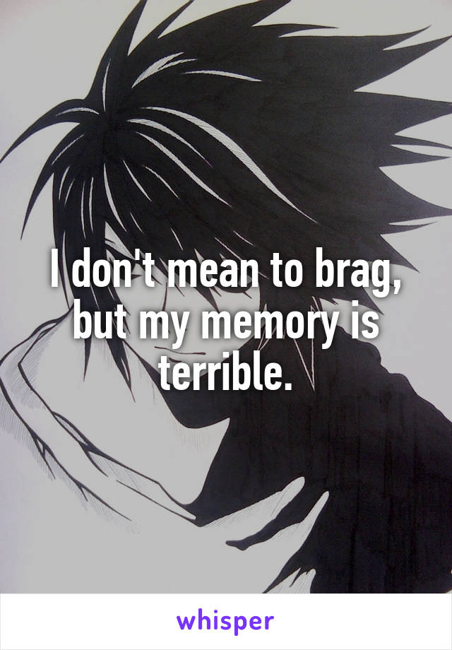 I don't mean to brag,
but my memory is terrible.
