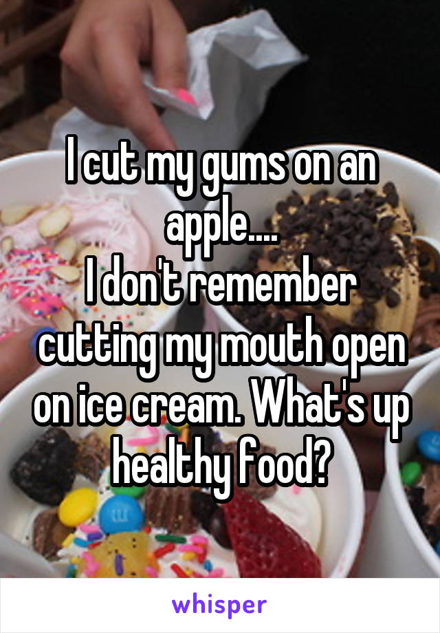 I cut my gums on an apple....
I don't remember cutting my mouth open on ice cream. What's up healthy food?
