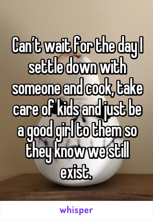 Can’t wait for the day I settle down with someone and cook, take care of kids and just be a good girl to them so they know we still exist. 