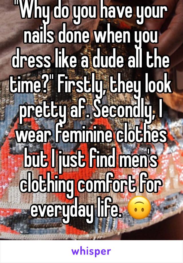 "Why do you have your nails done when you dress like a dude all the time?" Firstly, they look pretty af. Secondly, I wear feminine clothes but I just find men's clothing comfort for everyday life. ðŸ™ƒ