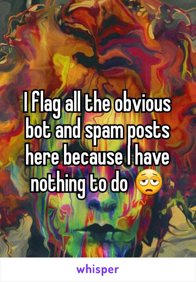 I flag all the obvious bot and spam posts here because I have nothing to do 😩