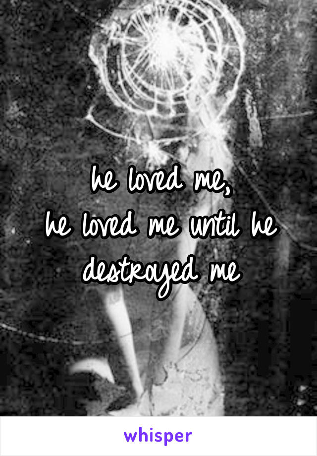 he loved me,
he loved me until he destroyed me
