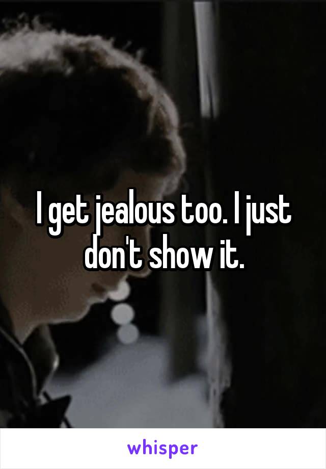 I get jealous too. I just don't show it.