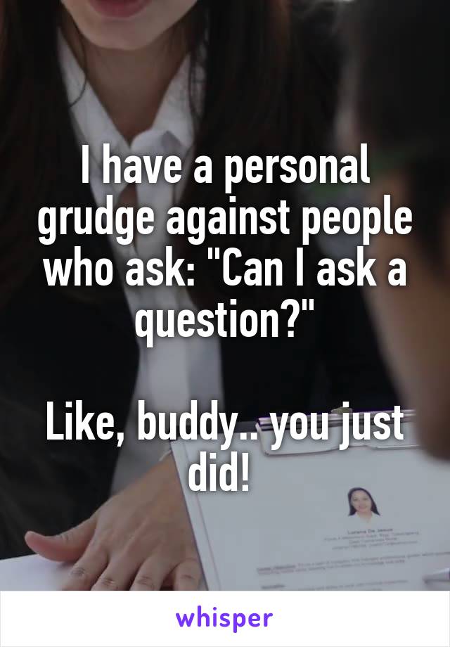 I have a personal grudge against people who ask: "Can I ask a question?"

Like, buddy.. you just did! 