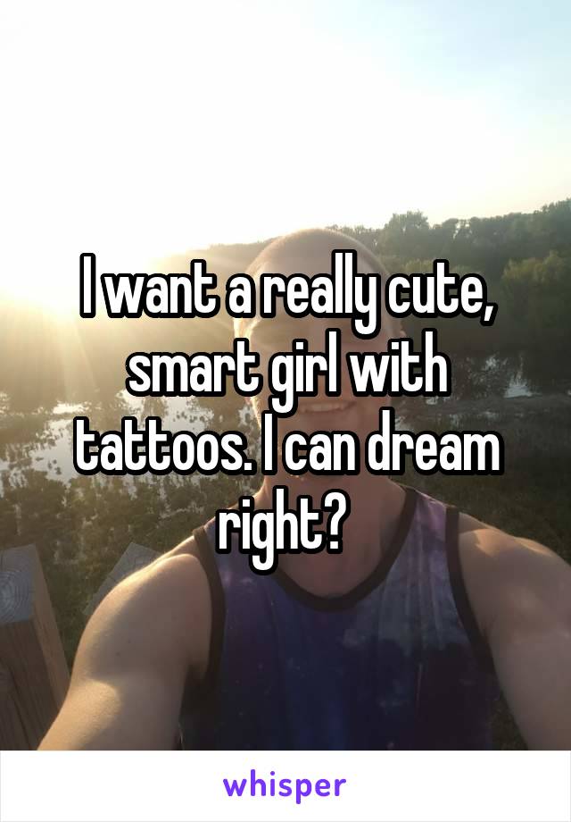I want a really cute, smart girl with tattoos. I can dream right? 