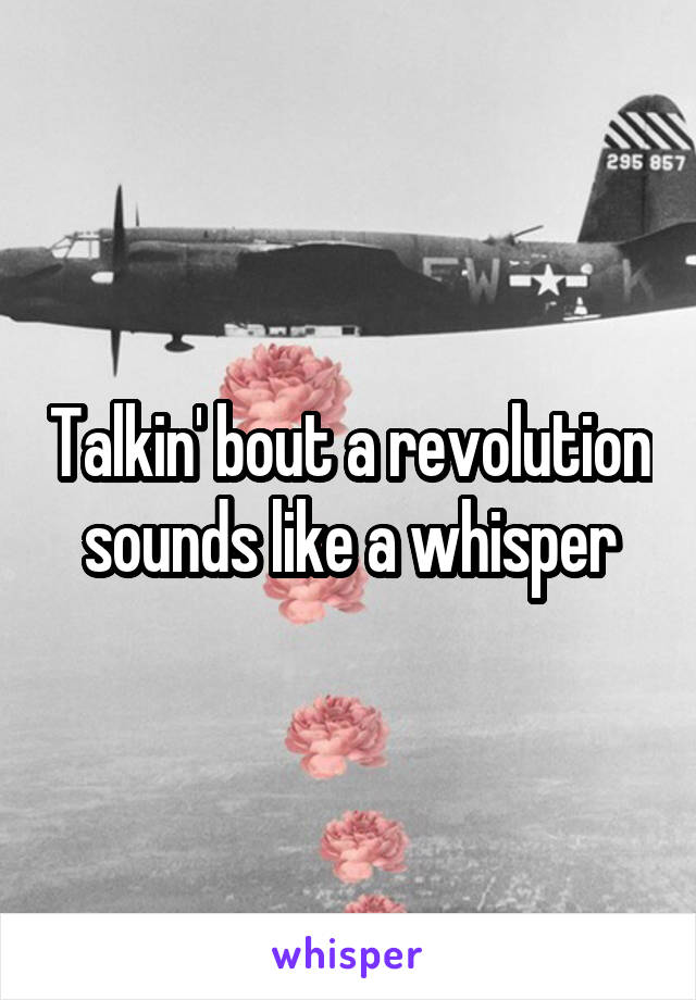 Talkin' bout a revolution sounds like a whisper