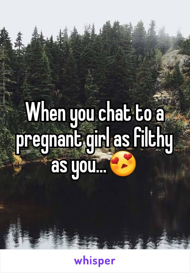 When you chat to a pregnant girl as filthy as you...😍