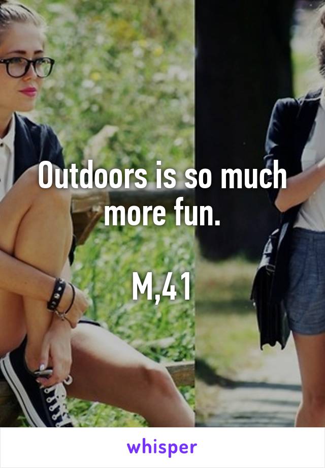 Outdoors is so much more fun.

M,41