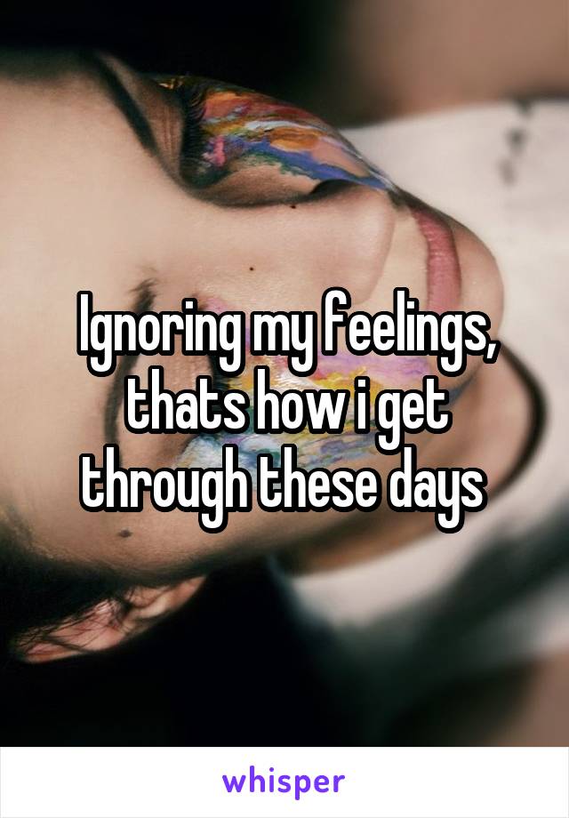 Ignoring my feelings, thats how i get through these days 