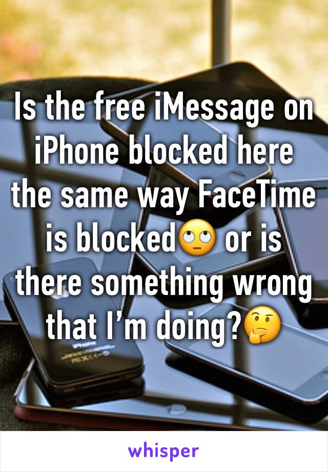 Is the free iMessage on iPhone blocked here the same way FaceTime is blocked🙄 or is there something wrong that I’m doing?🤔