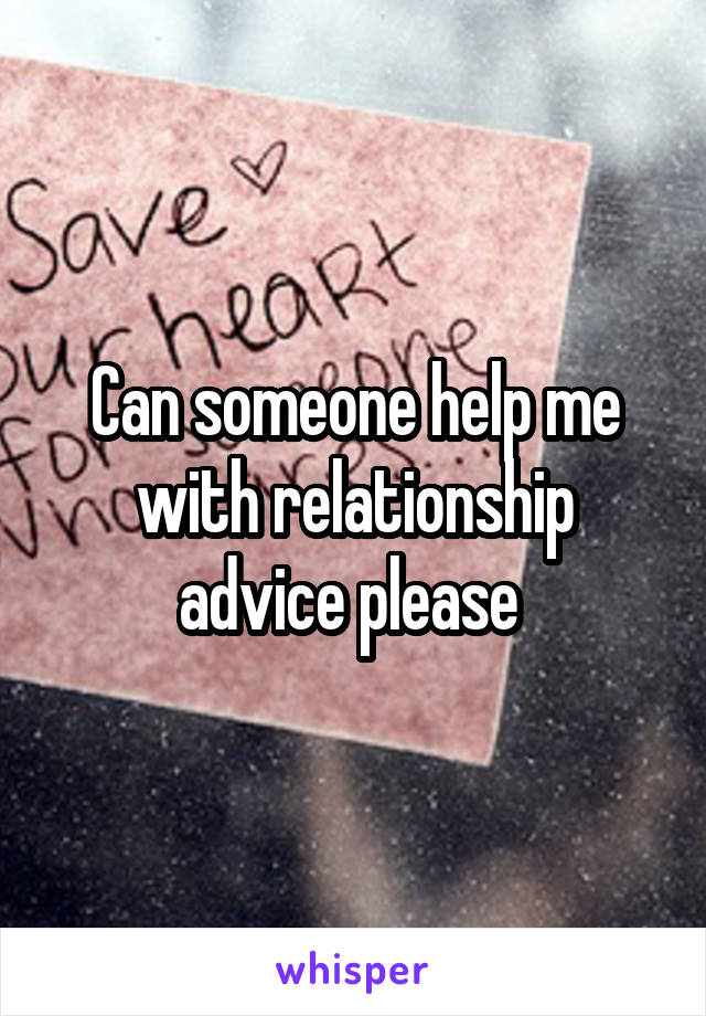 Can someone help me with relationship advice please 