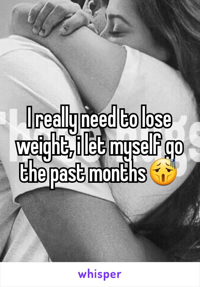 I really need to lose weight, i let myself go the past months😫