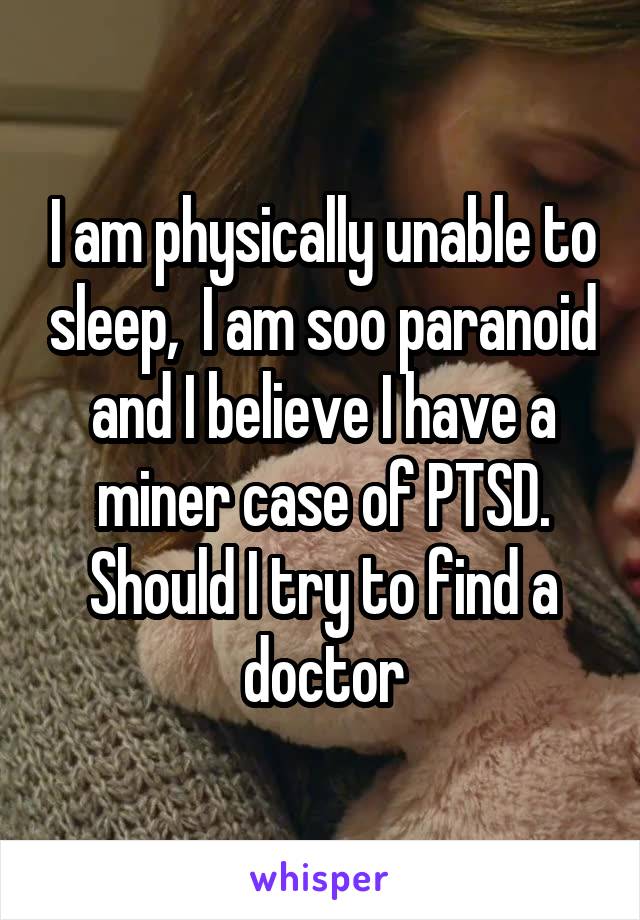 I am physically unable to sleep,  I am soo paranoid and I believe I have a miner case of PTSD. Should I try to find a doctor