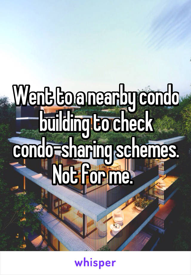 Went to a nearby condo building to check condo-sharing schemes. Not for me.  