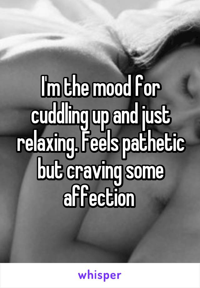 I'm the mood for cuddling up and just relaxing. Feels pathetic but craving some affection 