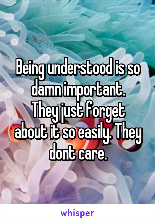 Being understood is so damn important.
They just forget about it so easily. They dont care.