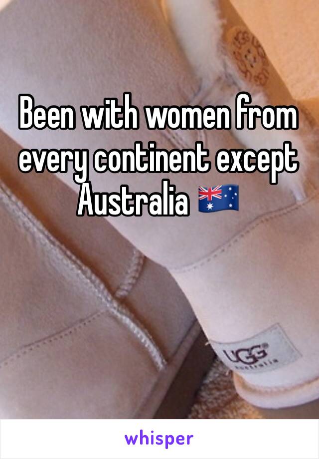 Been with women from every continent except Australia 🇦🇺 