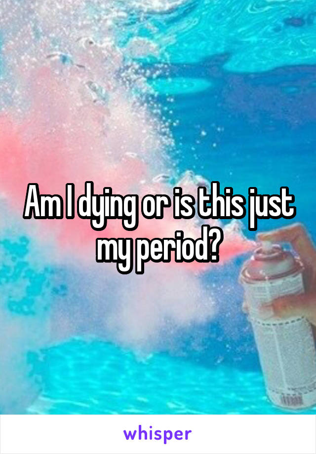 Am I dying or is this just my period?