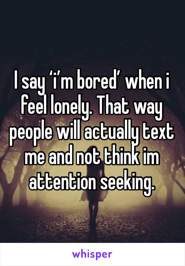 I say ‘i’m bored’ when i feel lonely. That way people will actually text me and not think im attention seeking.