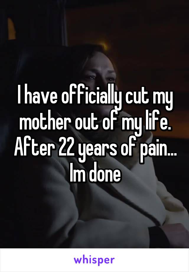 I have officially cut my mother out of my life. After 22 years of pain... Im done