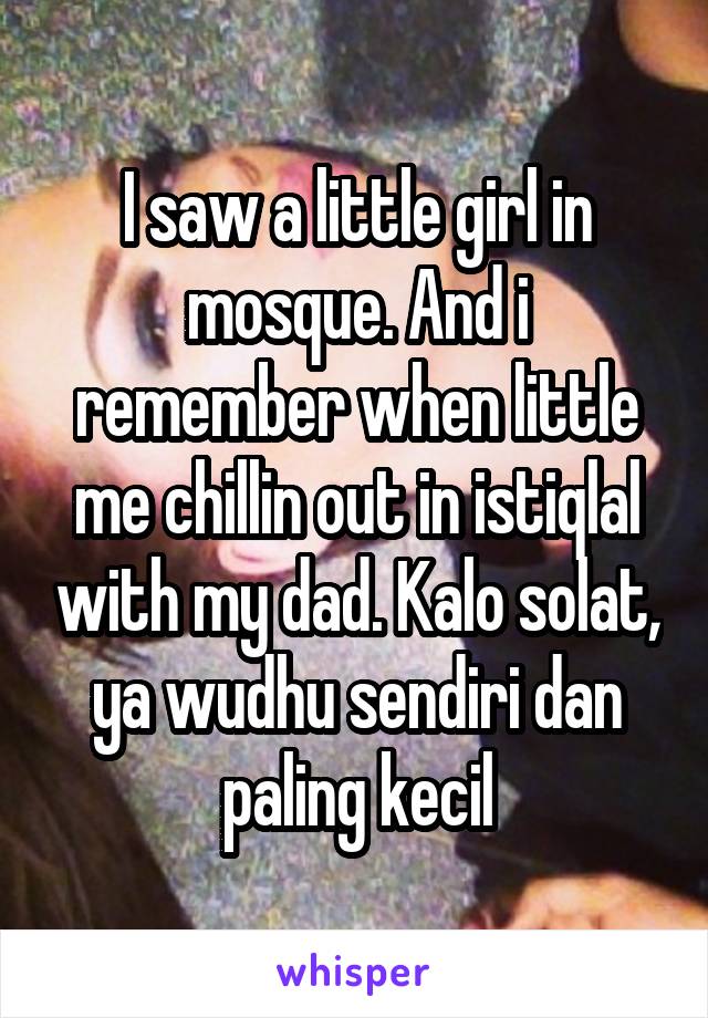 I saw a little girl in mosque. And i remember when little me chillin out in istiqlal with my dad. Kalo solat, ya wudhu sendiri dan paling kecil
