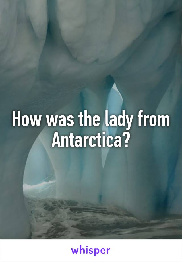 How was the lady from Antarctica?