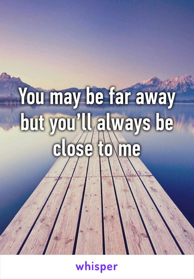 You may be far away but you’ll always be close to me
