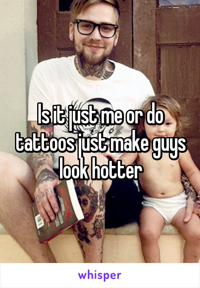 Is it just me or do tattoos just make guys look hotter