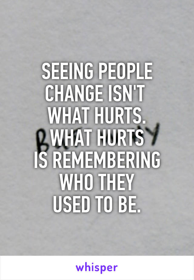 SEEING PEOPLE
CHANGE ISN'T 
WHAT HURTS.
WHAT HURTS
IS REMEMBERING
WHO THEY
USED TO BE.