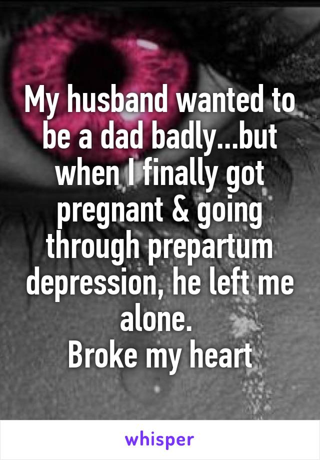 My husband wanted to be a dad badly...but when I finally got pregnant & going through prepartum depression, he left me alone. 
Broke my heart