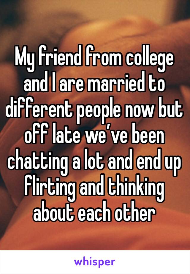 My friend from college and I are married to different people now but off late we’ve been chatting a lot and end up flirting and thinking about each other 