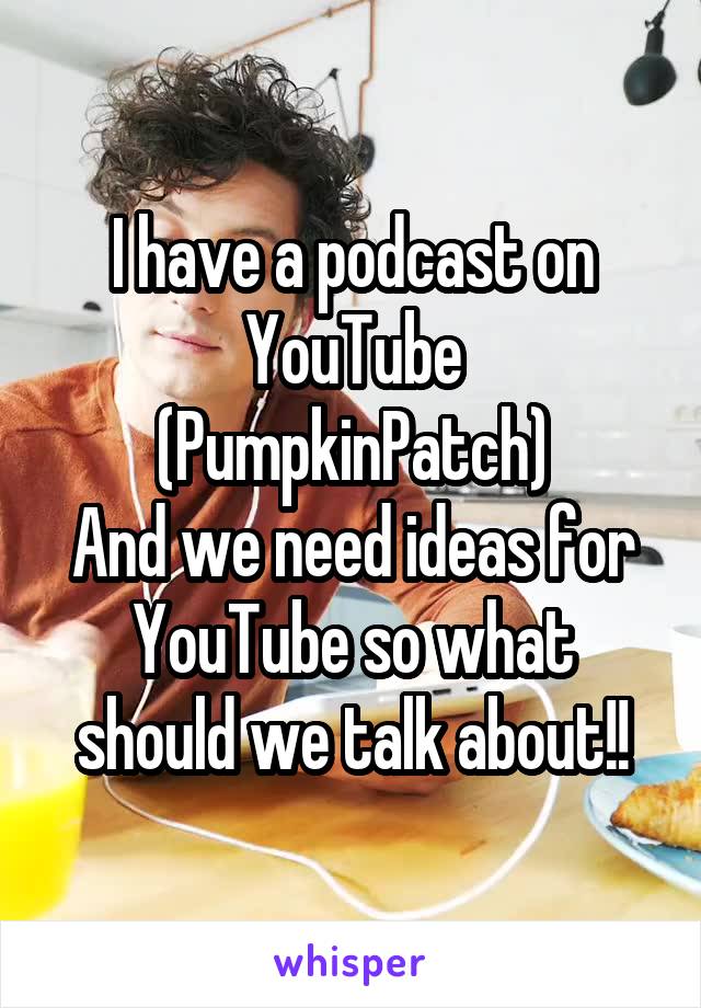 I have a podcast on YouTube (PumpkinPatch)
And we need ideas for YouTube so what should we talk about!!