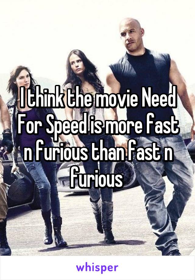 I think the movie Need For Speed is more fast n furious than fast n furious 