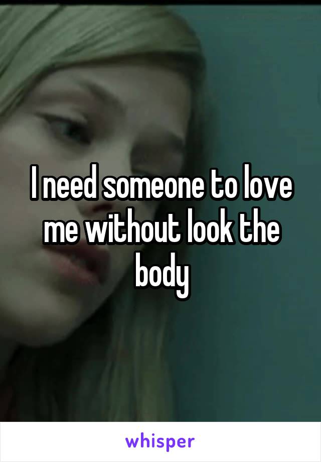I need someone to love me without look the body