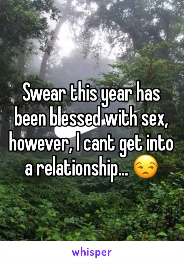 Swear this year has been blessed with sex, however, I cant get into a relationship... 😒