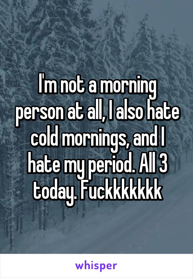 I'm not a morning person at all, I also hate cold mornings, and I hate my period. All 3 today. Fuckkkkkkk