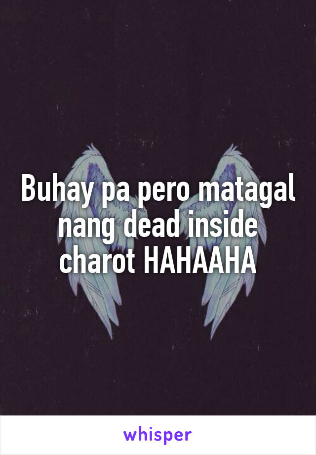 Buhay pa pero matagal nang dead inside charot HAHAAHA