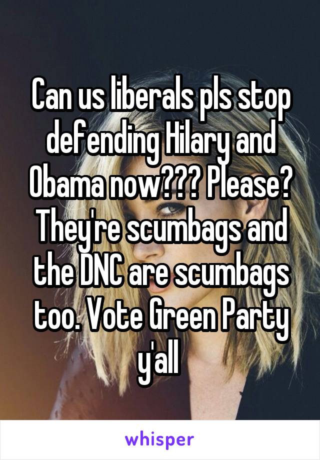 Can us liberals pls stop defending Hilary and Obama now??? Please? They're scumbags and the DNC are scumbags too. Vote Green Party y'all 