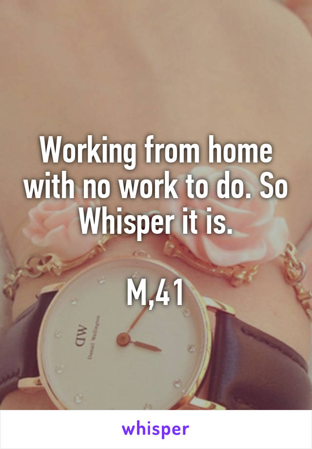 Working from home with no work to do. So Whisper it is.

M,41