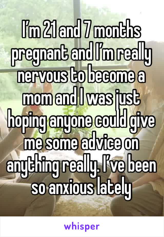I’m 21 and 7 months pregnant and I’m really nervous to become a mom and I was just hoping anyone could give me some advice on anything really. I’ve been so anxious lately 