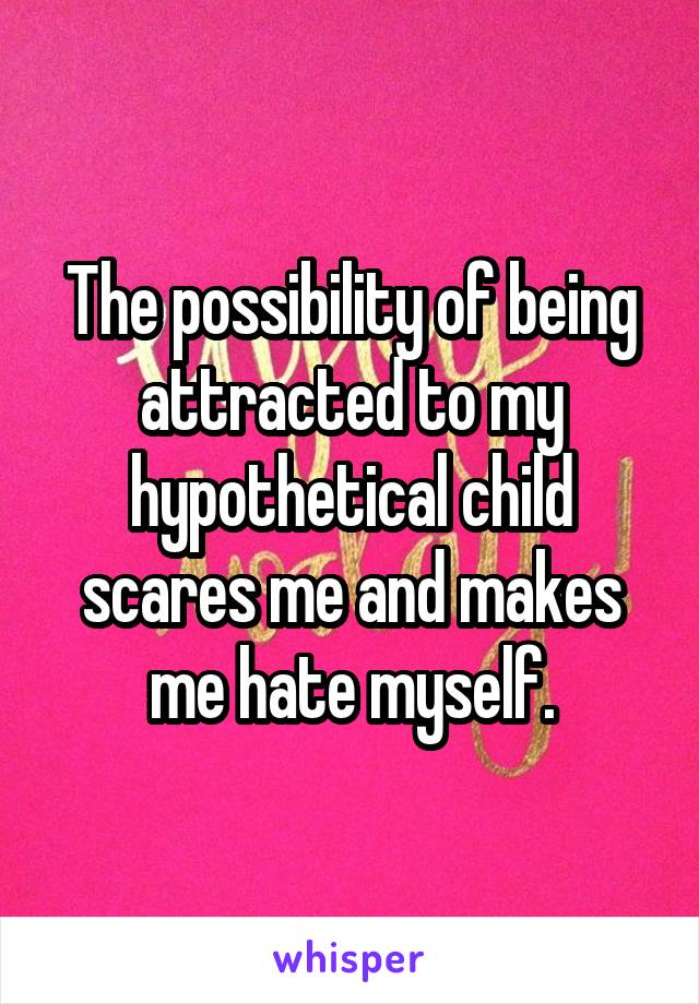 The possibility of being attracted to my hypothetical child scares me and makes me hate myself.